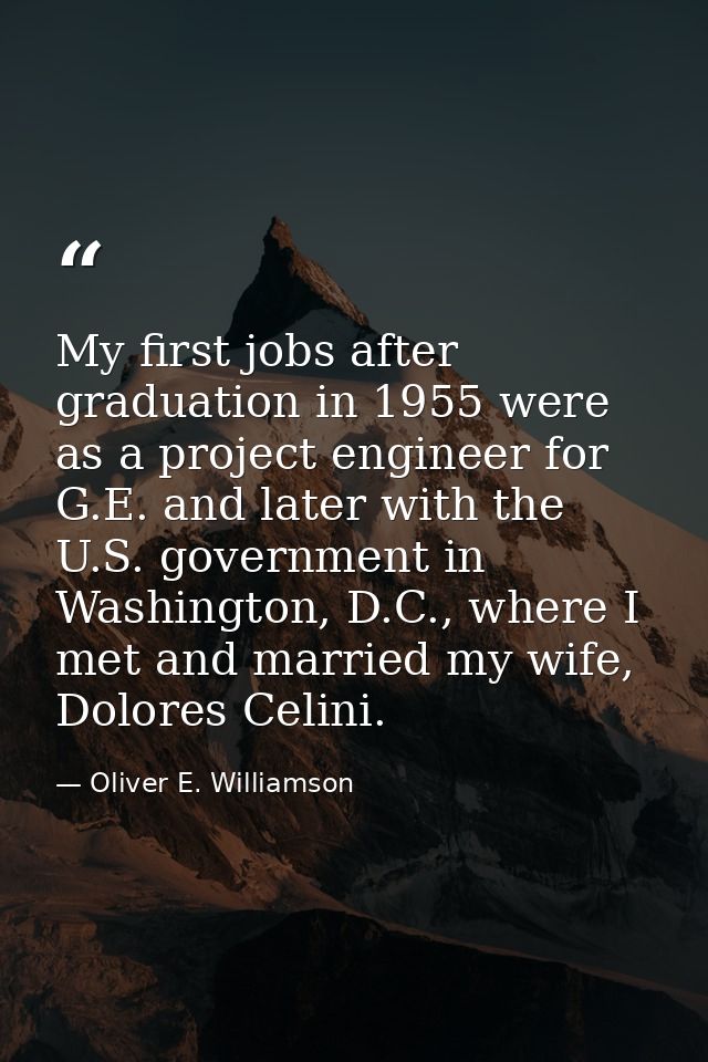My first jobs after graduation in 1955 were as a project engineer for G.E. and later with the U.S. government in Washing — Oliver E. Williamson