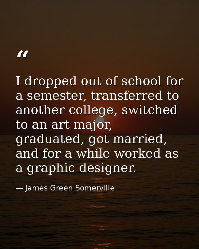 I dropped out of school for a semester, transferred to another college, switched to an art major, graduated, got married — James Green Somerville