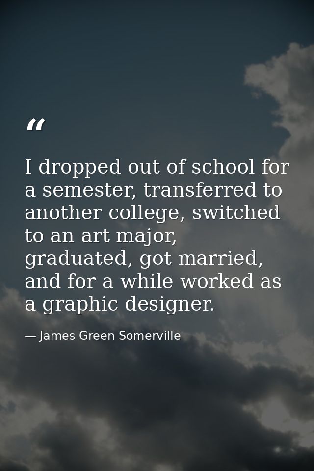 I dropped out of school for a semester, transferred to another college, switched to an art major, graduated, got married — James Green Somerville