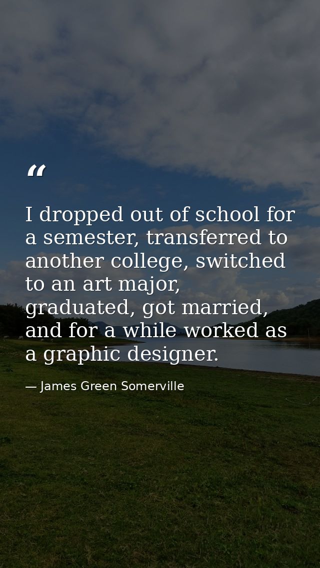 I dropped out of school for a semester, transferred to another college, switched to an art major, graduated, got married — James Green Somerville
