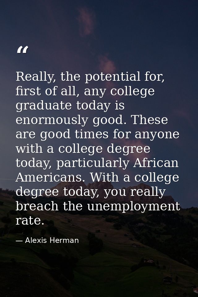 Really, the potential for, first of all, any college graduate today is enormously good. These are good times for anyone  — Alexis Herman