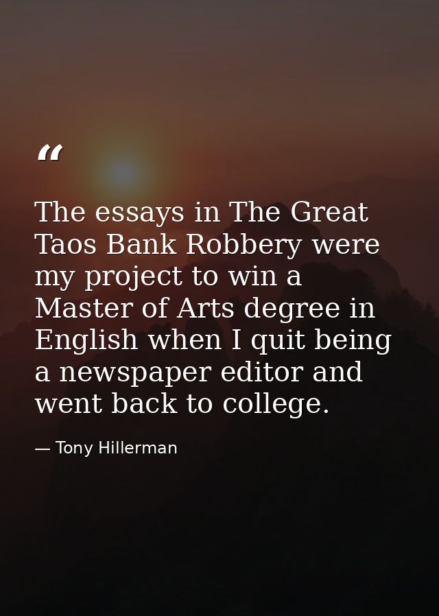 The essays in The Great Taos Bank Robbery were my project to win a Master of Arts degree in English when I quit being a  — Tony Hillerman