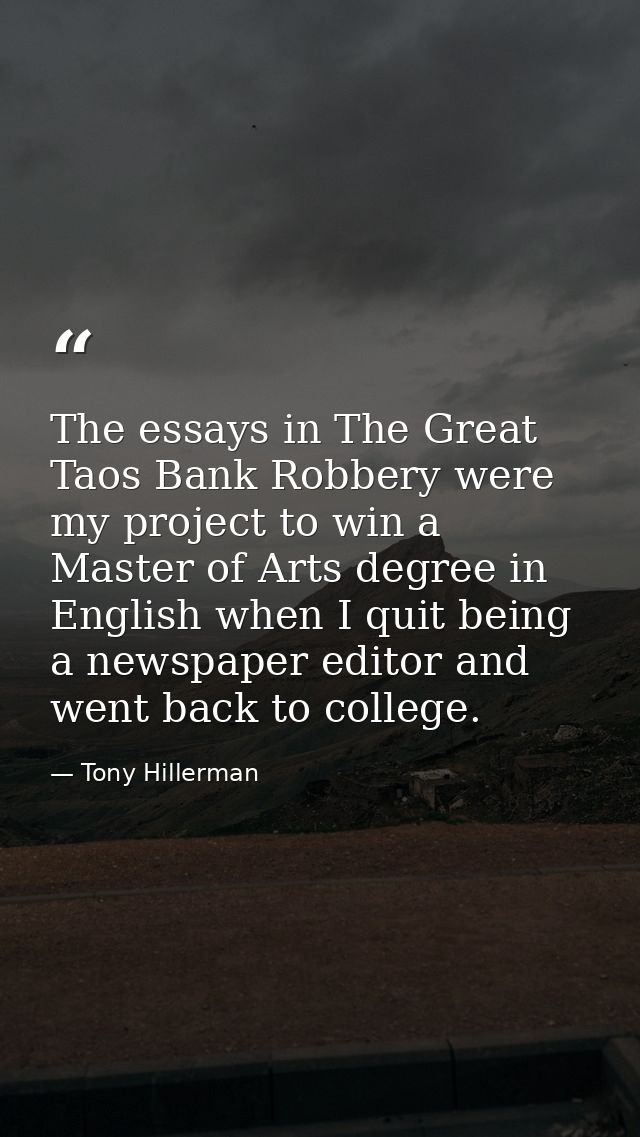 The essays in The Great Taos Bank Robbery were my project to win a Master of Arts degree in English when I quit being a  — Tony Hillerman