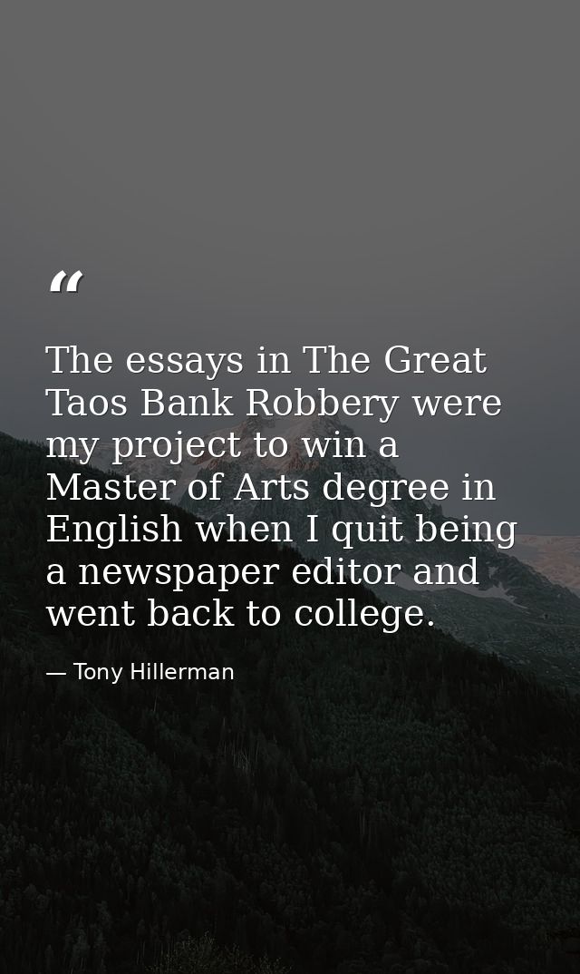 The essays in The Great Taos Bank Robbery were my project to win a Master of Arts degree in English when I quit being a  — Tony Hillerman