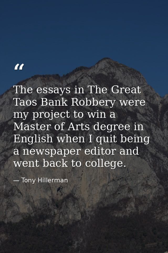 The essays in The Great Taos Bank Robbery were my project to win a Master of Arts degree in English when I quit being a  — Tony Hillerman