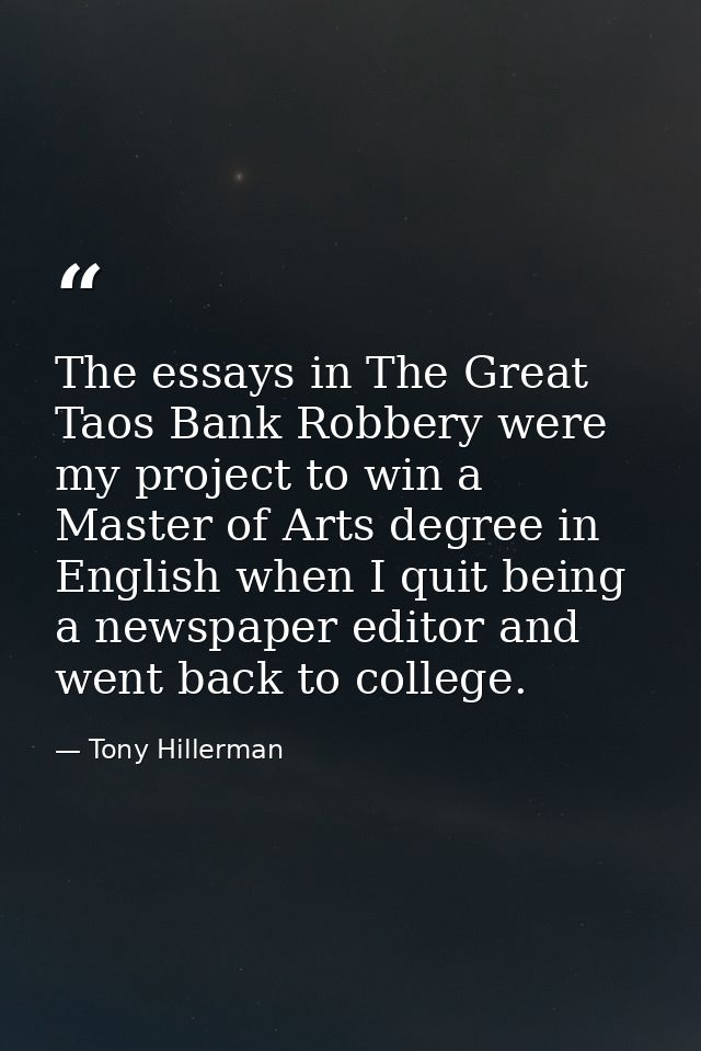 The essays in The Great Taos Bank Robbery were my project to win a Master of Arts degree in English when I quit being a  — Tony Hillerman