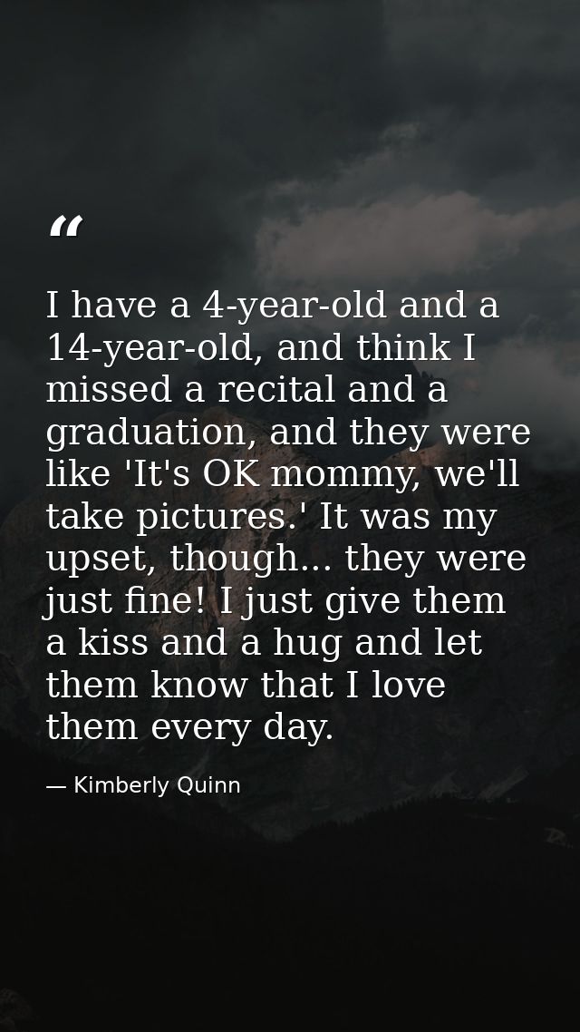 I have a 4-year-old and a 14-year-old, and think I missed a recital and a graduation, and they were like 'It's OK mommy, — Kimberly Quinn