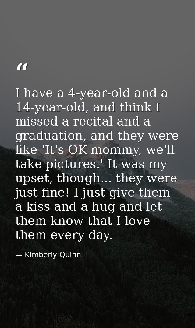 I have a 4-year-old and a 14-year-old, and think I missed a recital and a graduation, and they were like 'It's OK mommy, — Kimberly Quinn