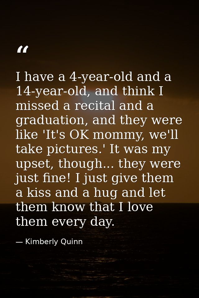 I have a 4-year-old and a 14-year-old, and think I missed a recital and a graduation, and they were like 'It's OK mommy, — Kimberly Quinn