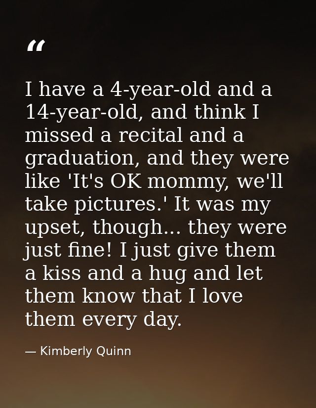 I have a 4-year-old and a 14-year-old, and think I missed a recital and a graduation, and they were like 'It's OK mommy, — Kimberly Quinn