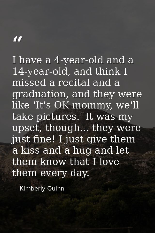 I have a 4-year-old and a 14-year-old, and think I missed a recital and a graduation, and they were like 'It's OK mommy, — Kimberly Quinn