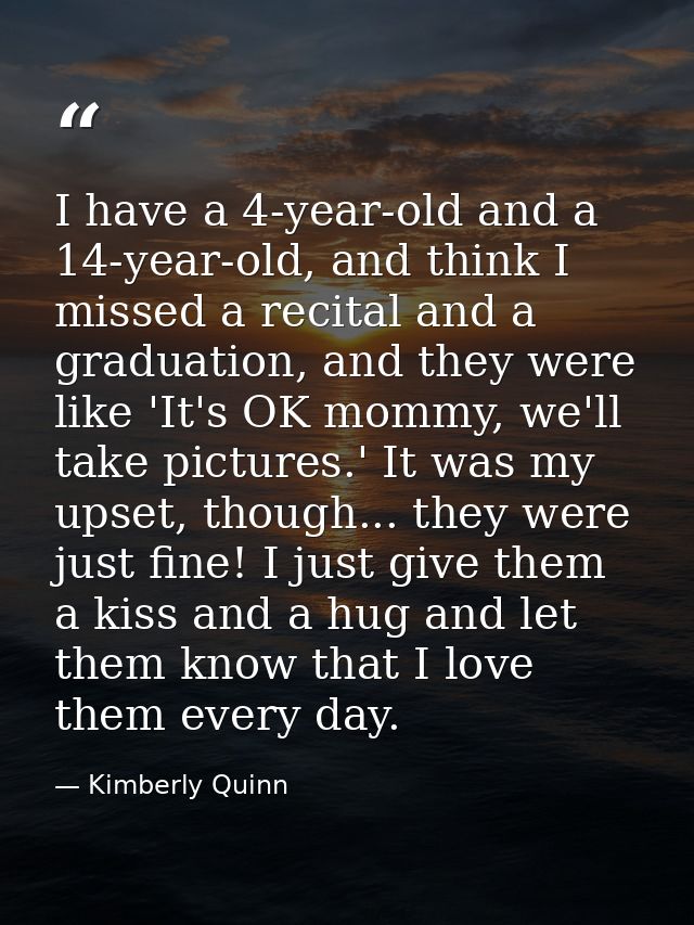 I have a 4-year-old and a 14-year-old, and think I missed a recital and a graduation, and they were like 'It's OK mommy, — Kimberly Quinn