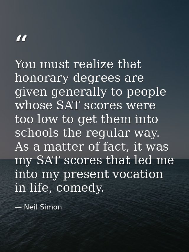 You must realize that honorary degrees are given generally to people whose SAT scores were too low to get them into scho — Neil Simon
