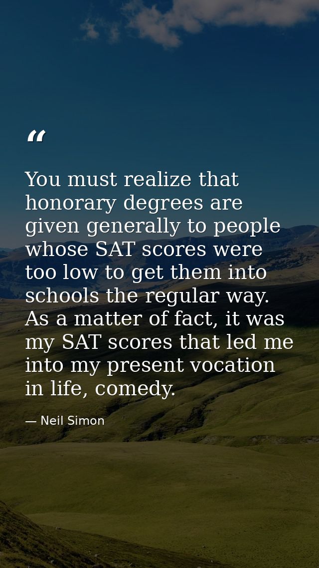You must realize that honorary degrees are given generally to people whose SAT scores were too low to get them into scho — Neil Simon