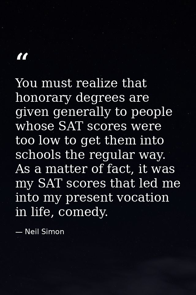 You must realize that honorary degrees are given generally to people whose SAT scores were too low to get them into scho — Neil Simon