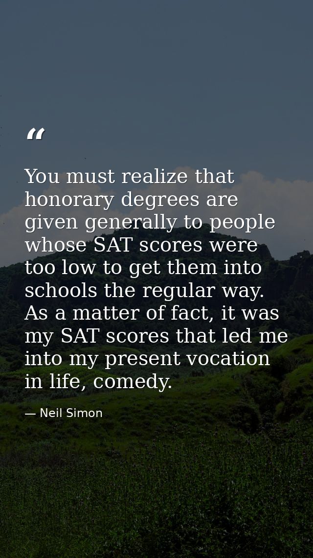 You must realize that honorary degrees are given generally to people whose SAT scores were too low to get them into scho — Neil Simon