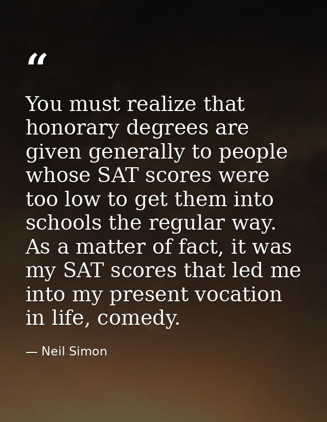 You must realize that honorary degrees are given generally to people whose SAT scores were too low to get them into scho — Neil Simon
