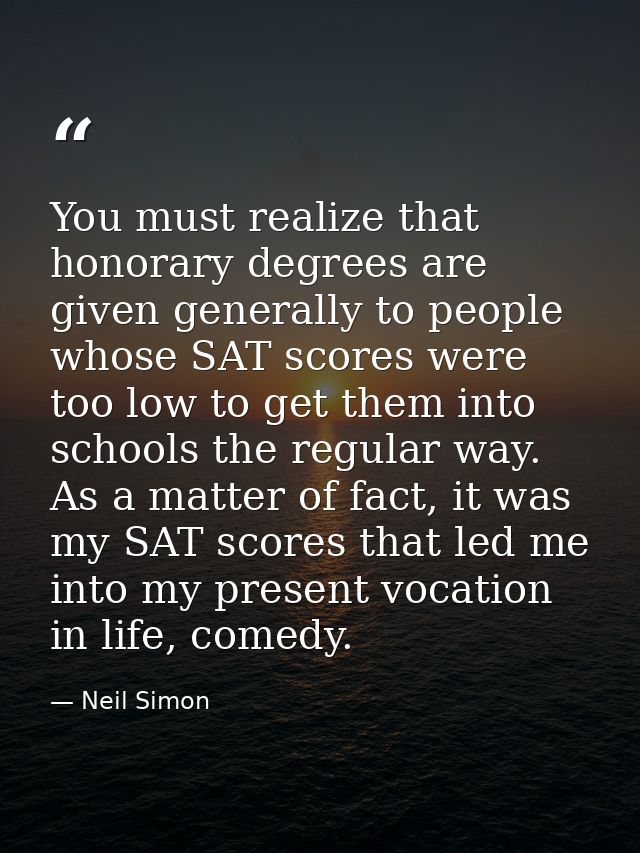 You must realize that honorary degrees are given generally to people whose SAT scores were too low to get them into scho — Neil Simon