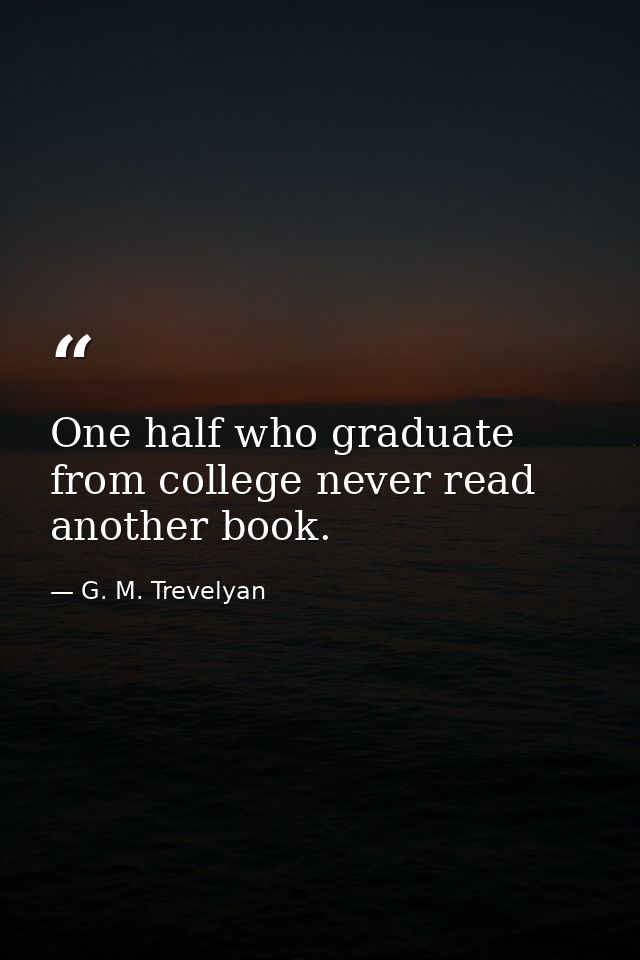One half who graduate from college never read another book. — G. M. Trevelyan