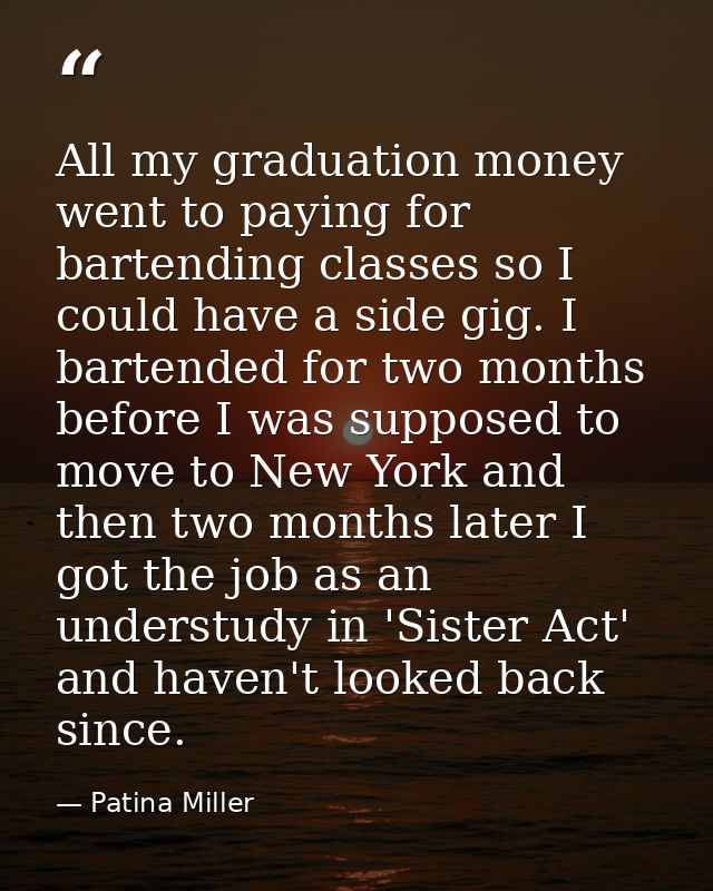 All my graduation money went to paying for bartending classes so I could have a side gig. I bartended for two months bef — Patina Miller