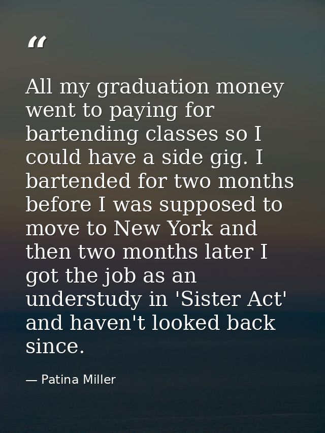 All my graduation money went to paying for bartending classes so I could have a side gig. I bartended for two months bef — Patina Miller