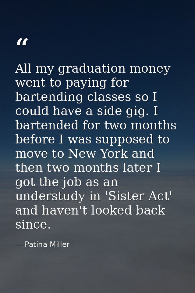 All my graduation money went to paying for bartending classes so I could have a side gig. I bartended for two months bef — Patina Miller