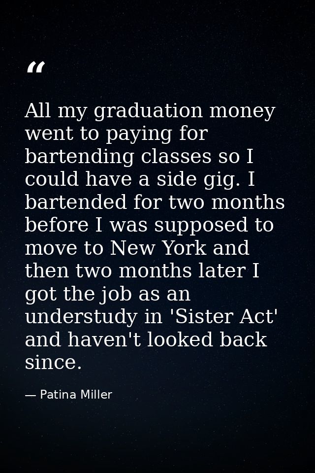 All my graduation money went to paying for bartending classes so I could have a side gig. I bartended for two months bef — Patina Miller
