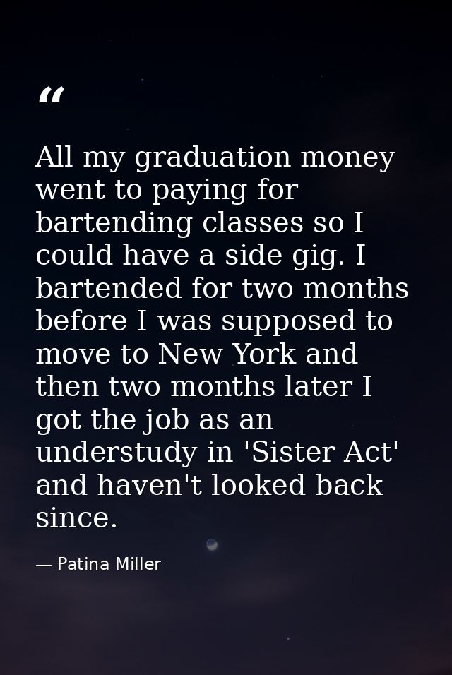 All my graduation money went to paying for bartending classes so I could have a side gig. I bartended for two months bef — Patina Miller