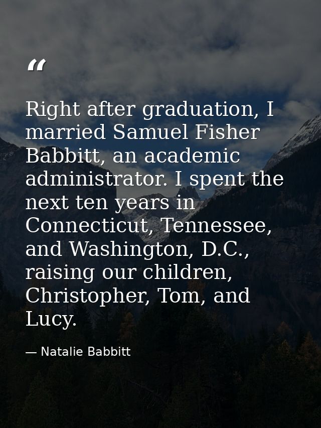 Right after graduation, I married Samuel Fisher Babbitt, an academic administrator. I spent the next ten years in Connec — Natalie Babbitt
