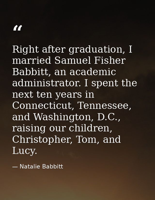 Right after graduation, I married Samuel Fisher Babbitt, an academic administrator. I spent the next ten years in Connec — Natalie Babbitt