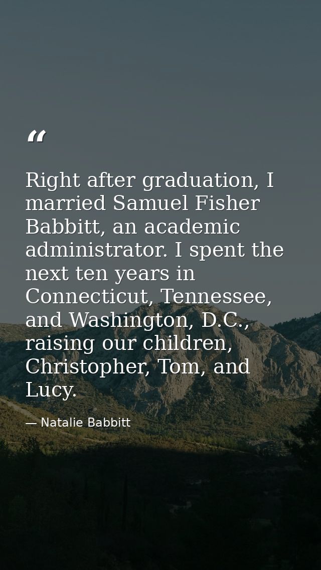 Right after graduation, I married Samuel Fisher Babbitt, an academic administrator. I spent the next ten years in Connec — Natalie Babbitt