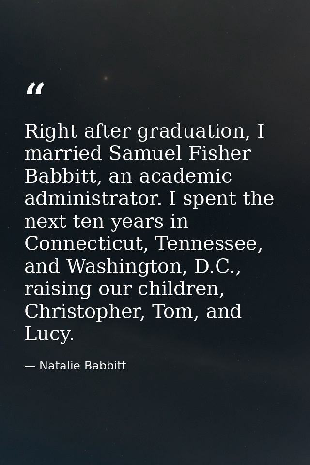 Right after graduation, I married Samuel Fisher Babbitt, an academic administrator. I spent the next ten years in Connec — Natalie Babbitt