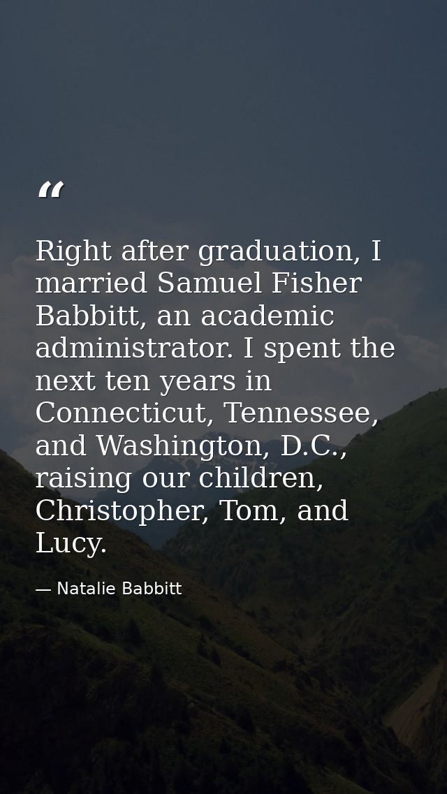 Right after graduation, I married Samuel Fisher Babbitt, an academic administrator. I spent the next ten years in Connec — Natalie Babbitt