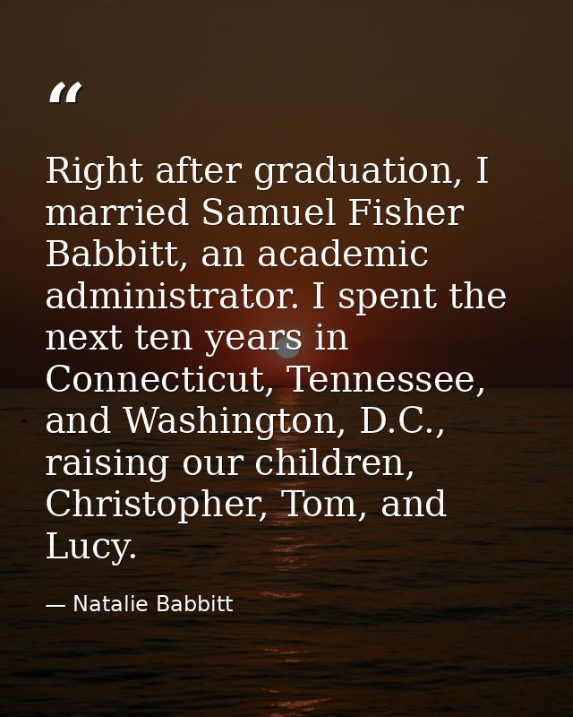 Right after graduation, I married Samuel Fisher Babbitt, an academic administrator. I spent the next ten years in Connec — Natalie Babbitt