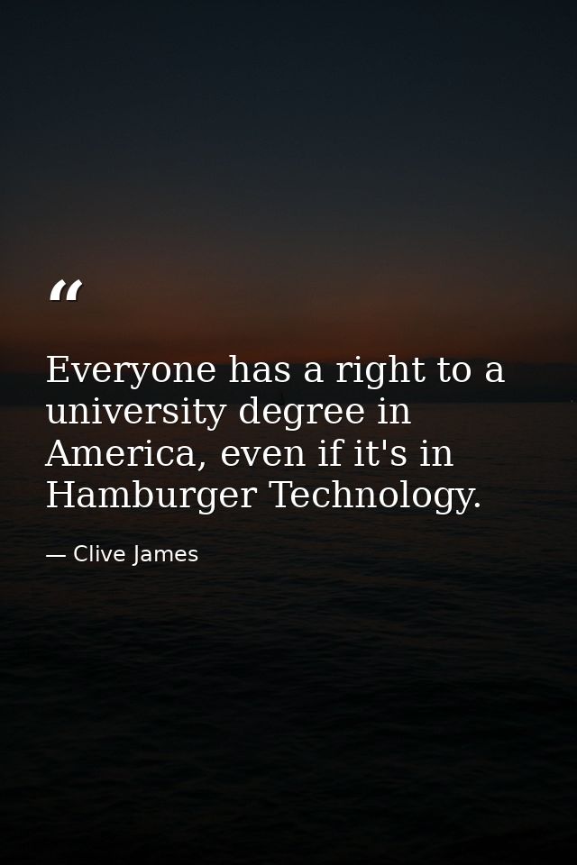 Everyone has a right to a university degree in America, even if it's in Hamburger Technology. — Clive James