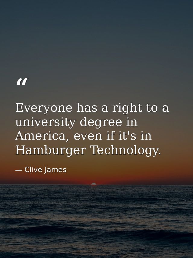 Everyone has a right to a university degree in America, even if it's in Hamburger Technology. — Clive James