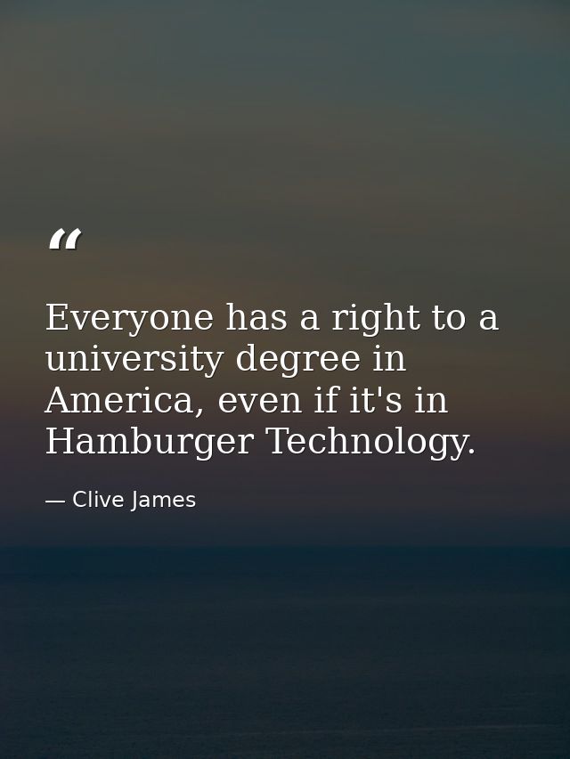 Everyone has a right to a university degree in America, even if it's in Hamburger Technology. — Clive James