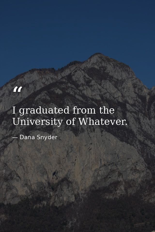 I graduated from the University of Whatever. — Dana Snyder