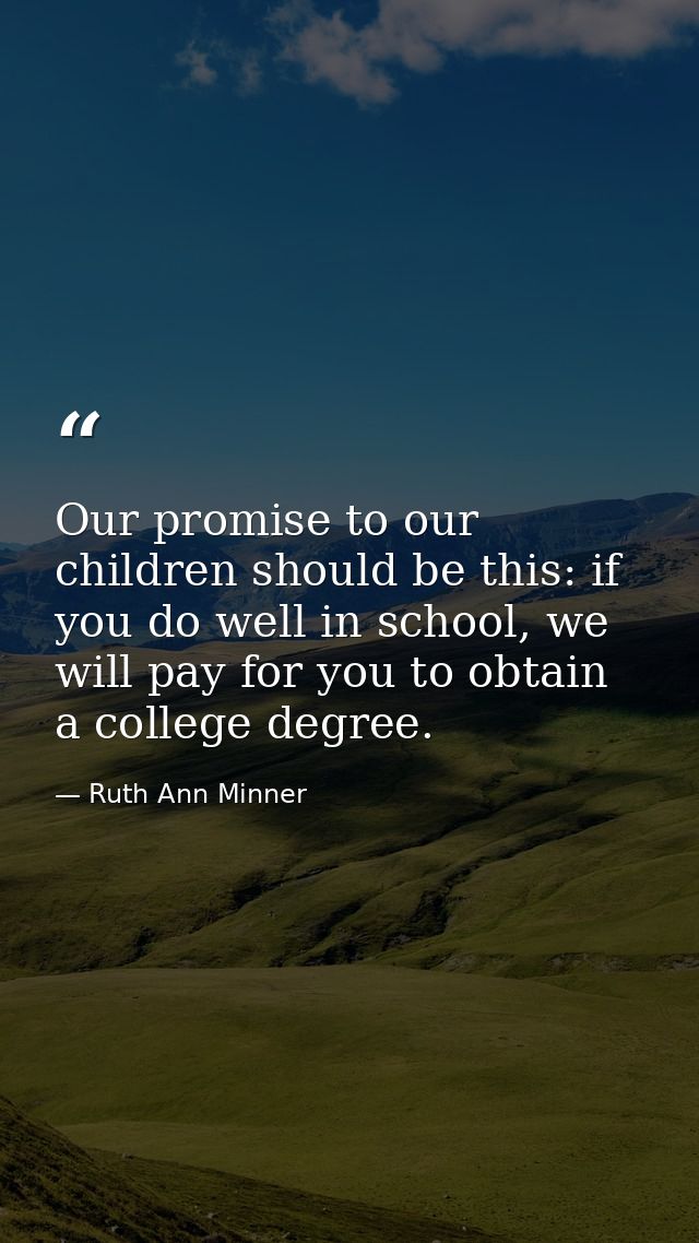 Our promise to our children should be this: if you do well in school, we will pay for you to obtain a college degree. — Ruth Ann Minner