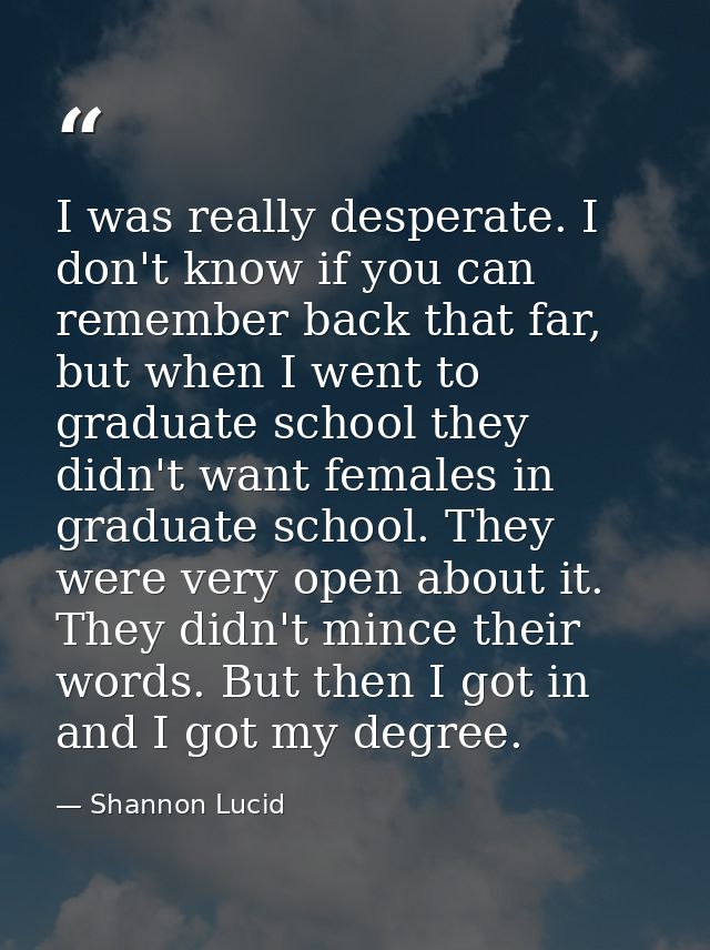 I was really desperate. I don't know if you can remember back that far, but when I went to graduate school they didn't w — Shannon Lucid