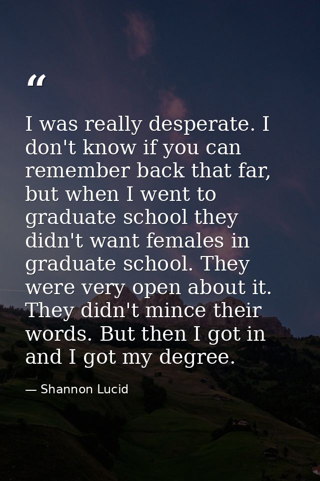 I was really desperate. I don't know if you can remember back that far, but when I went to graduate school they didn't w — Shannon Lucid