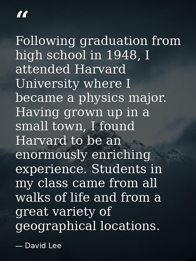 Following graduation from high school in 1948, I attended Harvard University where I became a physics major. Having grow — David Lee