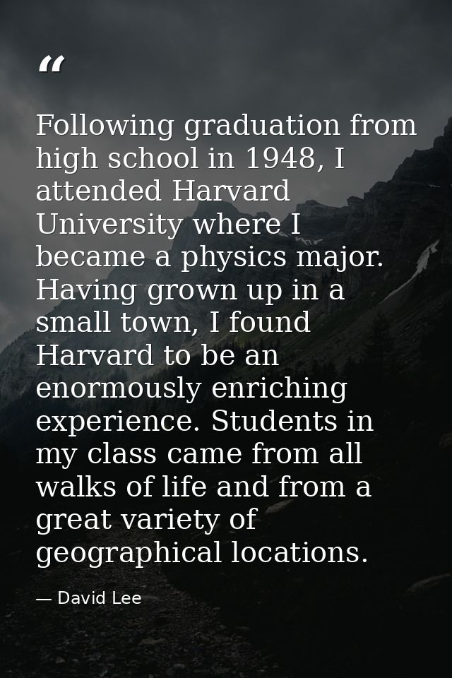 Following graduation from high school in 1948, I attended Harvard University where I became a physics major. Having grow — David Lee