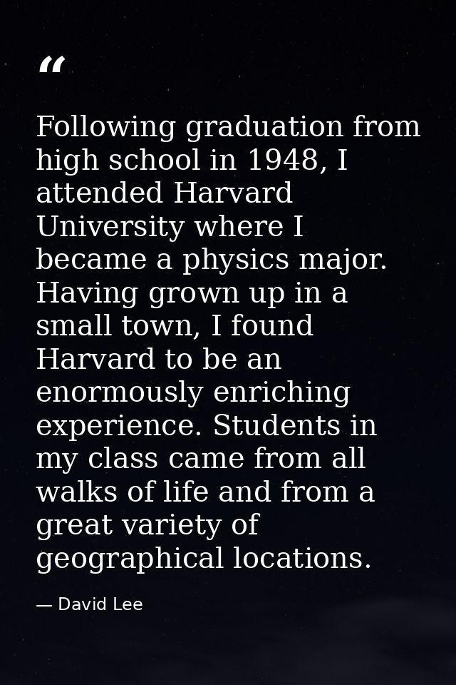 Following graduation from high school in 1948, I attended Harvard University where I became a physics major. Having grow — David Lee
