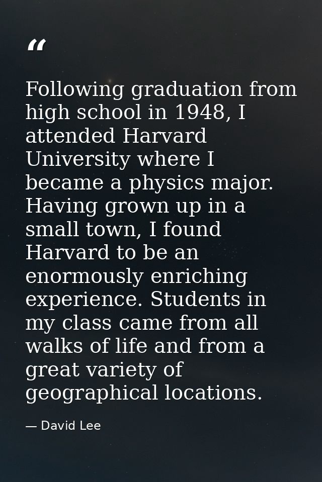 Following graduation from high school in 1948, I attended Harvard University where I became a physics major. Having grow — David Lee