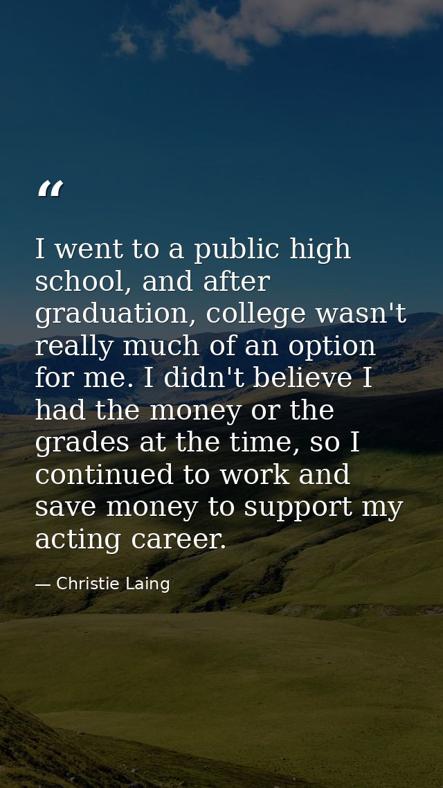 I went to a public high school, and after graduation, college wasn't really much of an option for me. I didn't believe I — Christie Laing