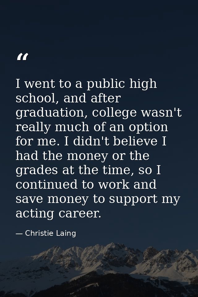 I went to a public high school, and after graduation, college wasn't really much of an option for me. I didn't believe I — Christie Laing