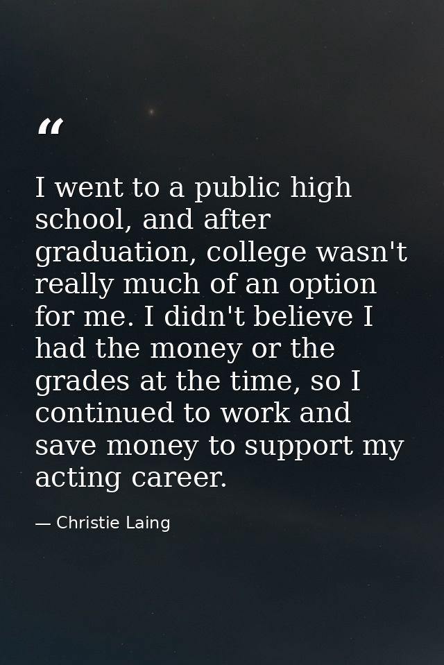 I went to a public high school, and after graduation, college wasn't really much of an option for me. I didn't believe I — Christie Laing