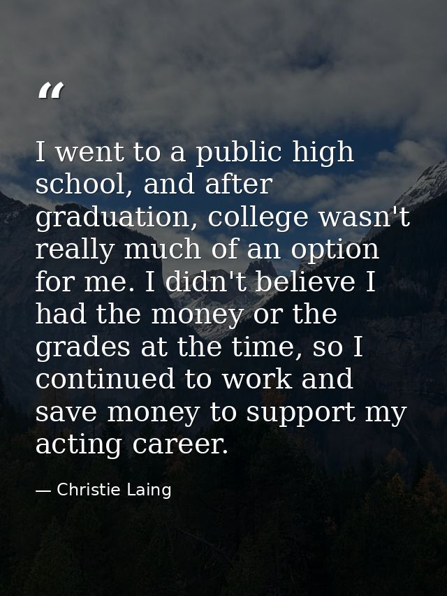 I went to a public high school, and after graduation, college wasn't really much of an option for me. I didn't believe I — Christie Laing