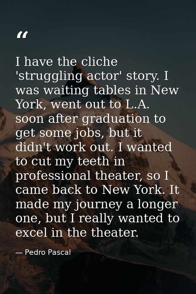 I have the cliche 'struggling actor' story. I was waiting tables in New York, went out to L.A. soon after graduation to  — Pedro Pascal